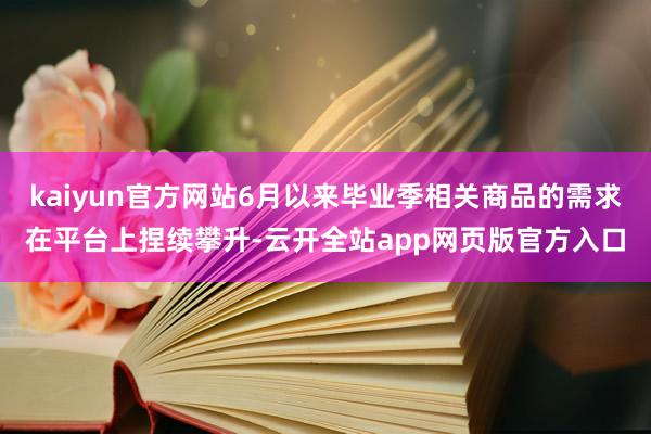 kaiyun官方网站6月以来毕业季相关商品的需求在平台上捏续攀升-云开全站app网页版官方入口