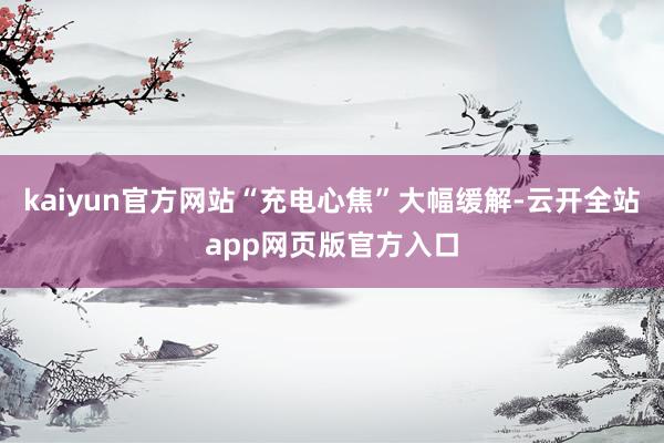 kaiyun官方网站“充电心焦”大幅缓解-云开全站app网页版官方入口