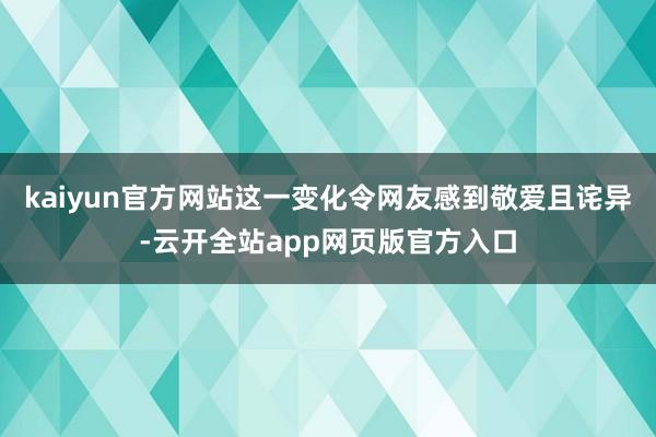kaiyun官方网站这一变化令网友感到敬爱且诧异-云开全站app网页版官方入口