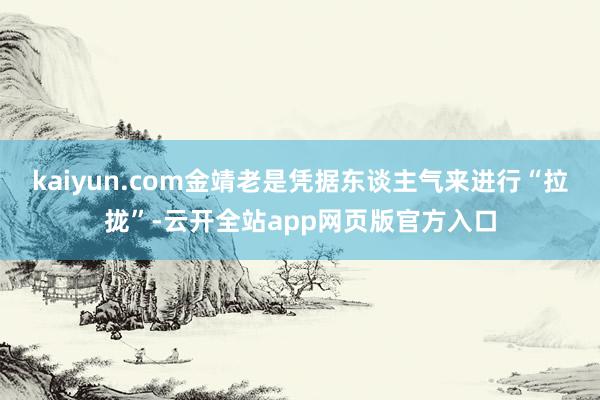 kaiyun.com金靖老是凭据东谈主气来进行“拉拢”-云开全站app网页版官方入口