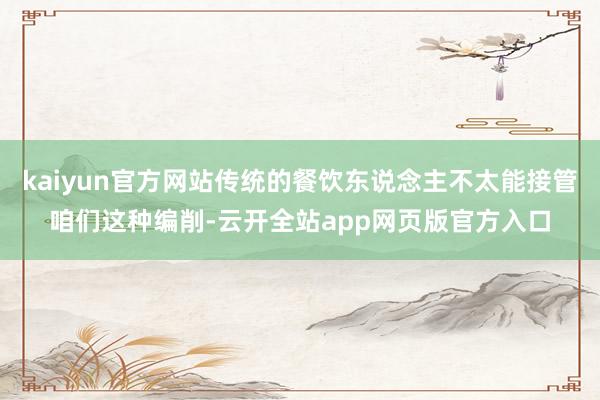 kaiyun官方网站传统的餐饮东说念主不太能接管咱们这种编削-云开全站app网页版官方入口