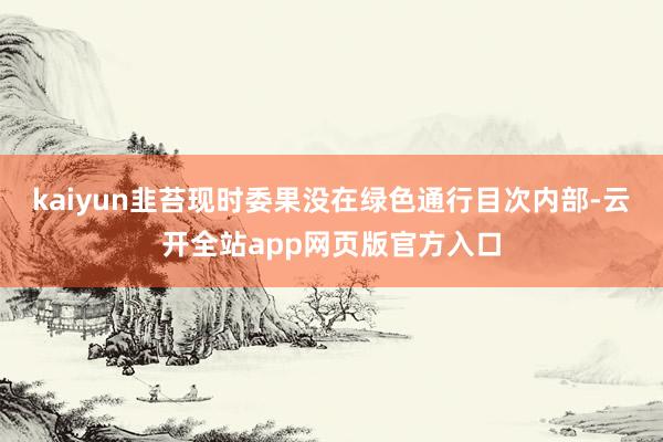 kaiyun韭苔现时委果没在绿色通行目次内部-云开全站app网页版官方入口