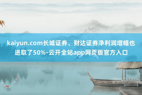 kaiyun.com长城证券、财达证券净利润增幅也进取了50%-云开全站app网页版官方入口