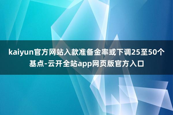 kaiyun官方网站入款准备金率或下调25至50个基点-云开全站app网页版官方入口