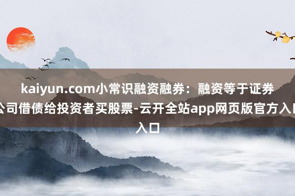 kaiyun.com小常识融资融券：融资等于证券公司借债给投资者买股票-云开全站app网页版官方入口