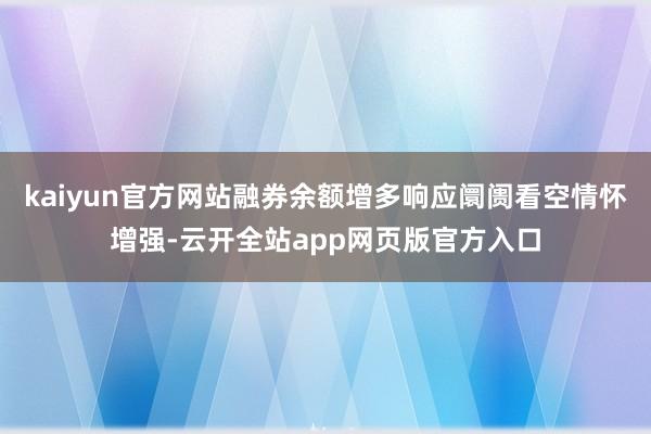 kaiyun官方网站融券余额增多响应阛阓看空情怀增强-云开全站app网页版官方入口