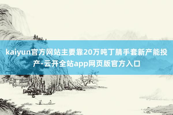 kaiyun官方网站主要靠20万吨丁腈手套新产能投产-云开全站app网页版官方入口