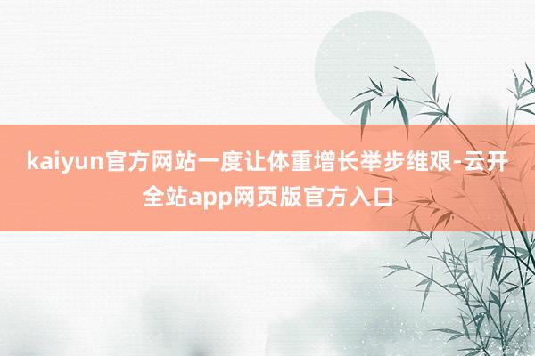 kaiyun官方网站一度让体重增长举步维艰-云开全站app网页版官方入口