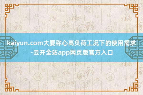 kaiyun.com大要称心高负荷工况下的使用需求-云开全站app网页版官方入口