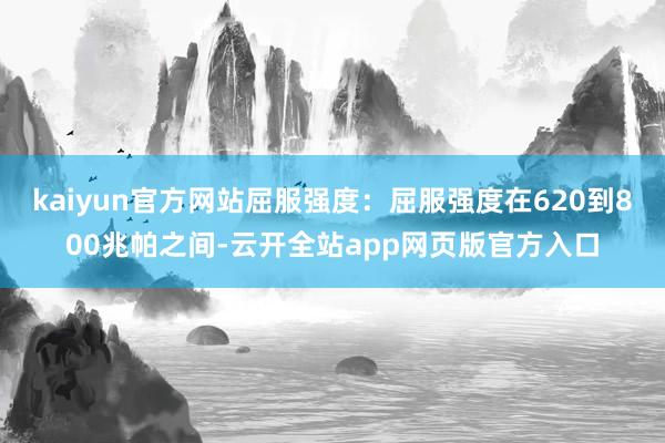 kaiyun官方网站屈服强度：屈服强度在620到800兆帕之间-云开全站app网页版官方入口