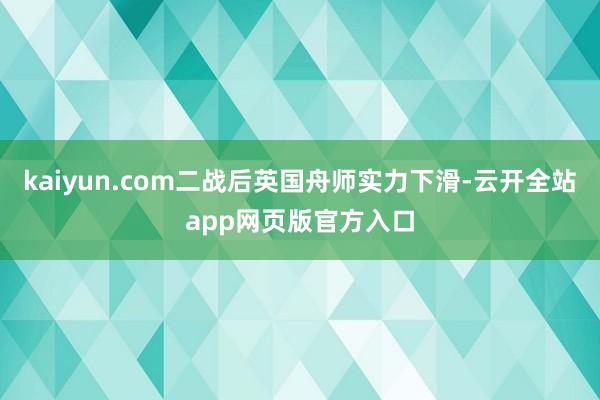 kaiyun.com二战后英国舟师实力下滑-云开全站app网页版官方入口