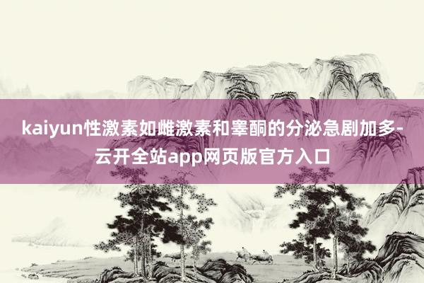 kaiyun性激素如雌激素和睾酮的分泌急剧加多-云开全站app网页版官方入口
