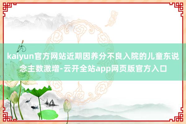 kaiyun官方网站近期因养分不良入院的儿童东说念主数激增-云开全站app网页版官方入口