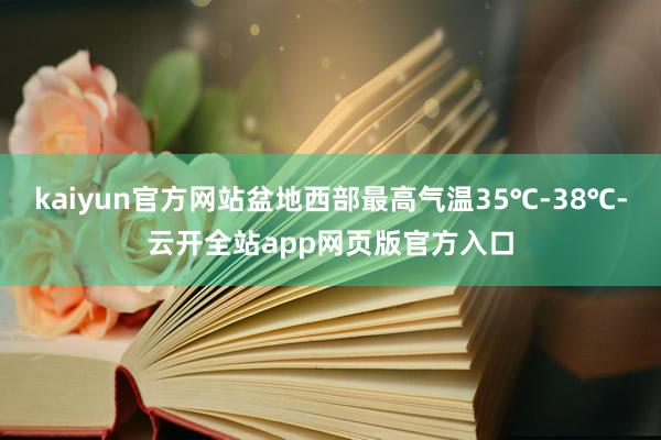 kaiyun官方网站盆地西部最高气温35℃-38℃-云开全站app网页版官方入口