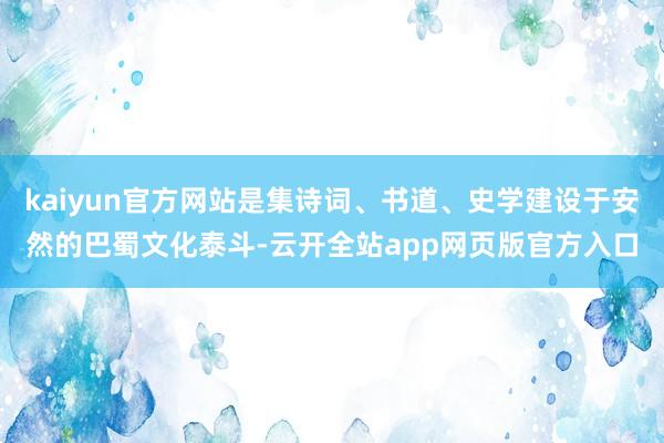 kaiyun官方网站是集诗词、书道、史学建设于安然的巴蜀文化泰斗-云开全站app网页版官方入口