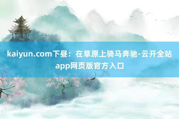 kaiyun.com下昼：在草原上骑马奔驰-云开全站app网页版官方入口