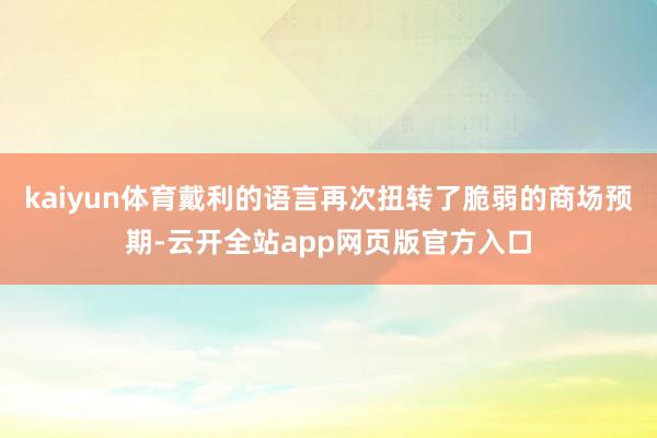 kaiyun体育戴利的语言再次扭转了脆弱的商场预期-云开全站app网页版官方入口