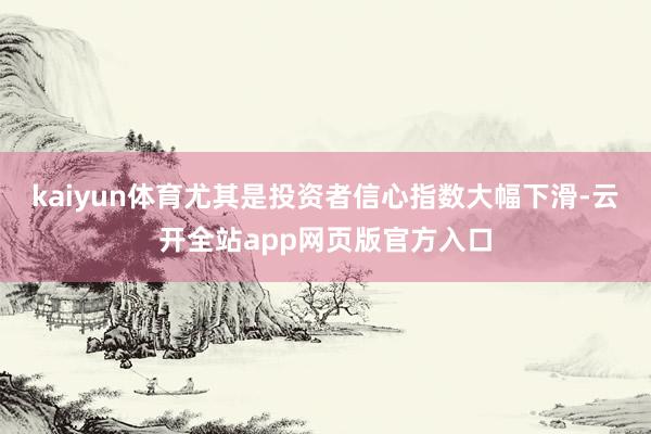 kaiyun体育尤其是投资者信心指数大幅下滑-云开全站app网页版官方入口