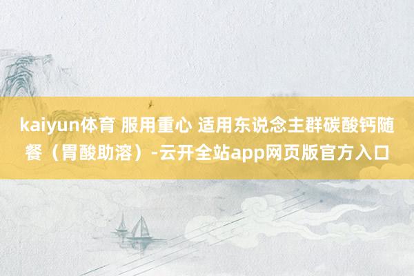 kaiyun体育 服用重心 适用东说念主群碳酸钙随餐（胃酸助溶）-云开全站app网页版官方入口