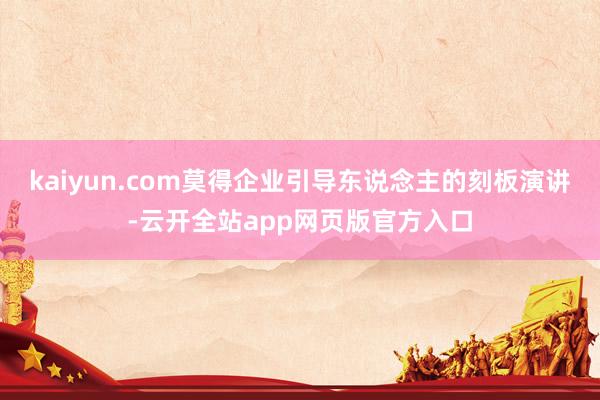 kaiyun.com莫得企业引导东说念主的刻板演讲-云开全站app网页版官方入口