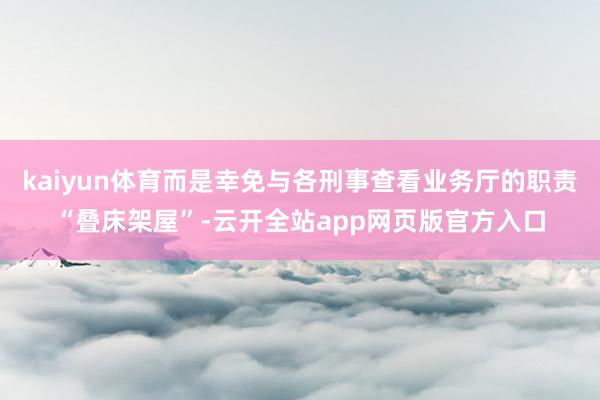 kaiyun体育而是幸免与各刑事查看业务厅的职责“叠床架屋”-云开全站app网页版官方入口