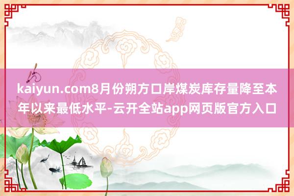 kaiyun.com8月份朔方口岸煤炭库存量降至本年以来最低水平-云开全站app网页版官方入口