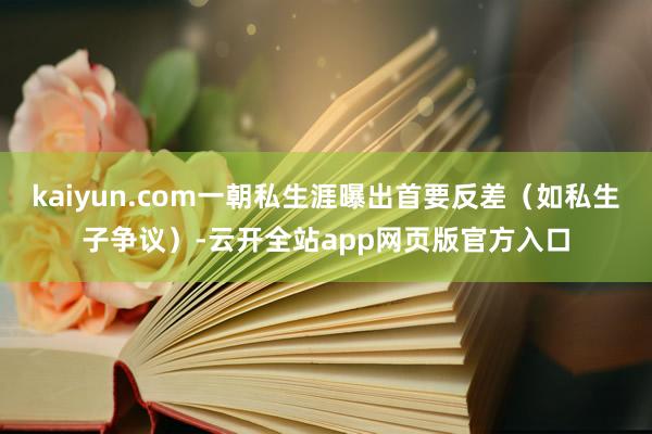 kaiyun.com一朝私生涯曝出首要反差（如私生子争议）-云开全站app网页版官方入口
