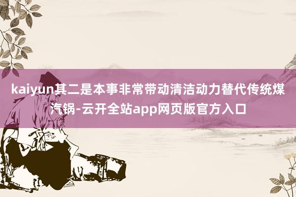 kaiyun其二是本事非常带动清洁动力替代传统煤汽锅-云开全站app网页版官方入口