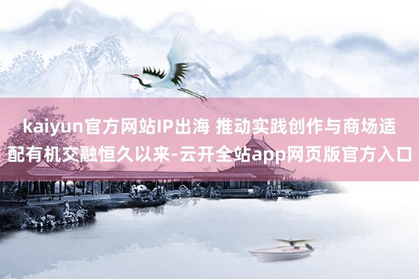 kaiyun官方网站IP出海 推动实践创作与商场适配有机交融恒久以来-云开全站app网页版官方入口