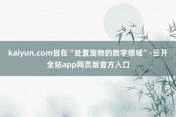kaiyun.com旨在“处置宠物的数字领域”-云开全站app网页版官方入口