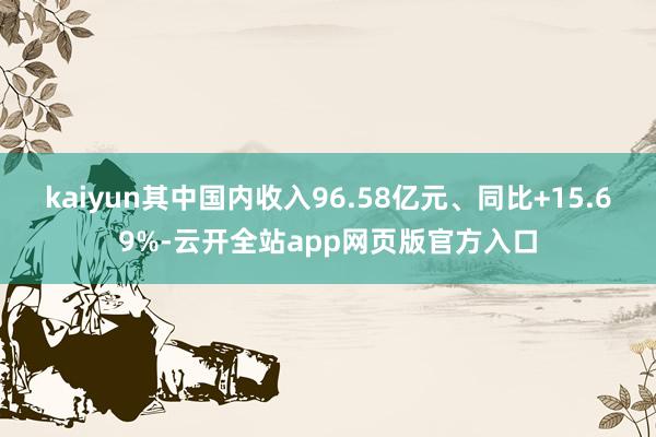 kaiyun其中国内收入96.58亿元、同比+15.69%-云开全站app网页版官方入口