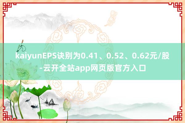 kaiyunEPS诀别为0.41、0.52、0.62元/股-云开全站app网页版官方入口