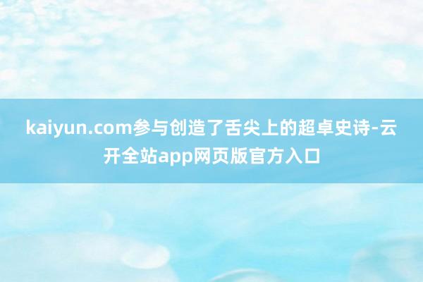 kaiyun.com参与创造了舌尖上的超卓史诗-云开全站app网页版官方入口