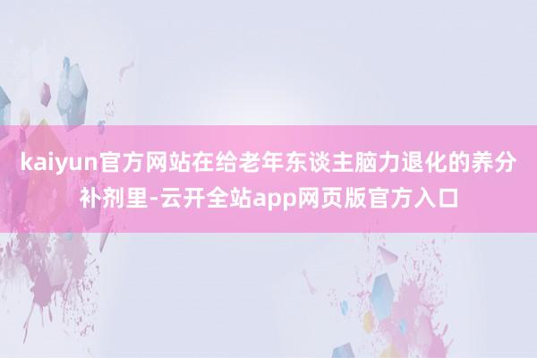 kaiyun官方网站在给老年东谈主脑力退化的养分补剂里-云开全站app网页版官方入口
