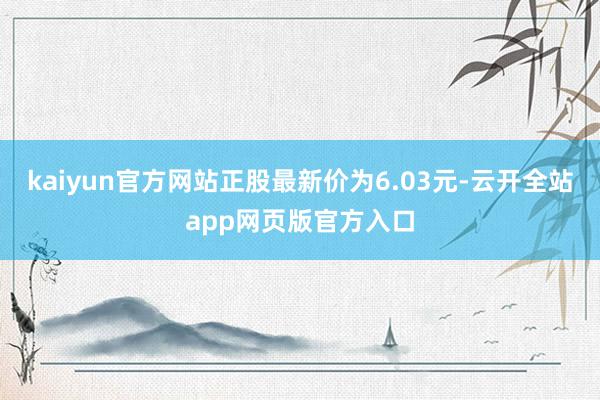 kaiyun官方网站正股最新价为6.03元-云开全站app网页版官方入口