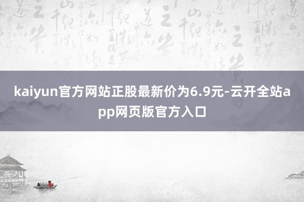 kaiyun官方网站正股最新价为6.9元-云开全站app网页版官方入口