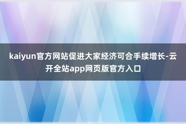 kaiyun官方网站促进大家经济可合手续增长-云开全站app网页版官方入口