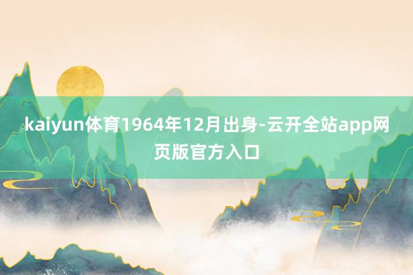 kaiyun体育1964年12月出身-云开全站app网页版官方入口