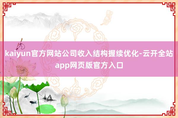kaiyun官方网站公司收入结构握续优化-云开全站app网页版官方入口