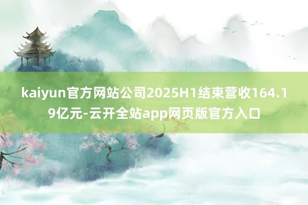 kaiyun官方网站公司2025H1结束营收164.19亿元-云开全站app网页版官方入口