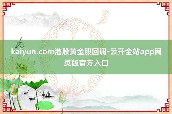 kaiyun.com港股黄金股回调-云开全站app网页版官方入口