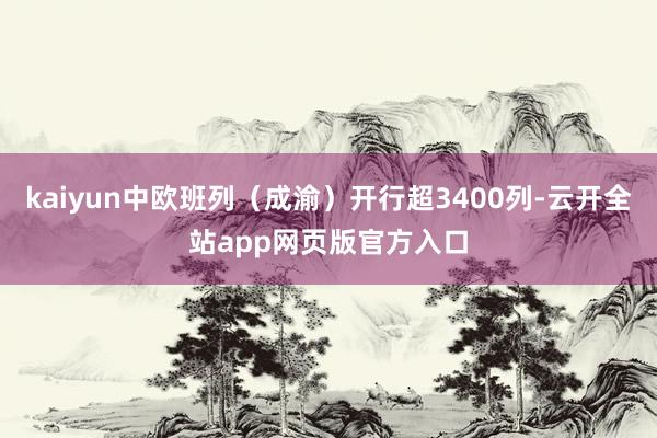 kaiyun中欧班列(成渝)开行超3400列-云开全站app网页版官方入口