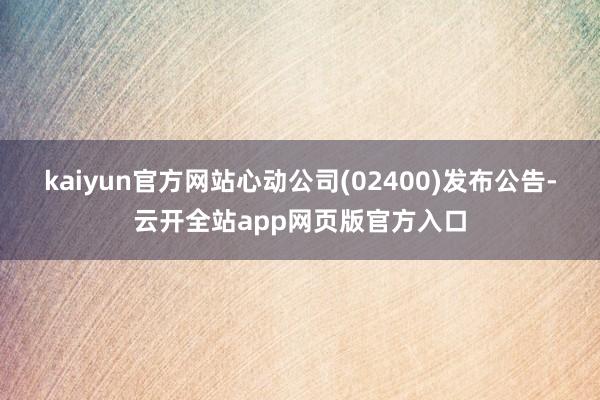 kaiyun官方网站心动公司(02400)发布公告-云开全站app网页版官方入口