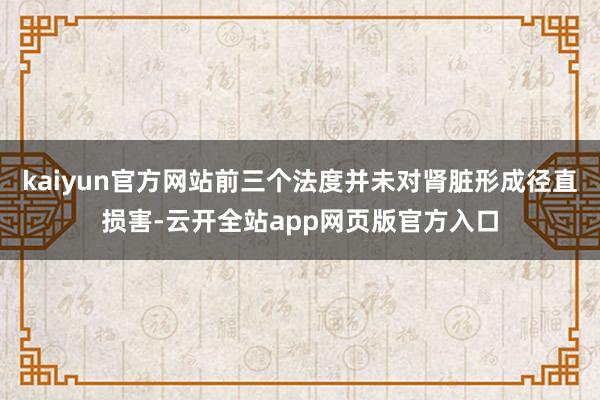 kaiyun官方网站前三个法度并未对肾脏形成径直损害-云开全站app网页版官方入口