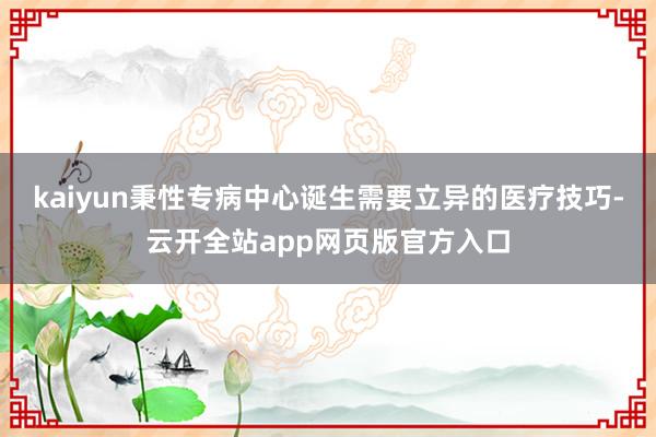 kaiyun秉性专病中心诞生需要立异的医疗技巧-云开全站app网页版官方入口
