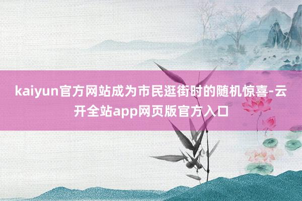 kaiyun官方网站成为市民逛街时的随机惊喜-云开全站app网页版官方入口