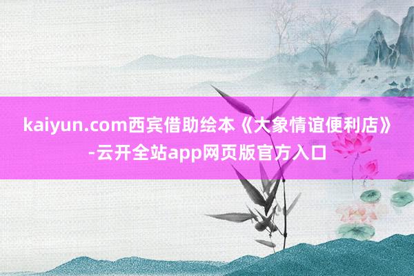 kaiyun.com西宾借助绘本《大象情谊便利店》-云开全站app网页版官方入口