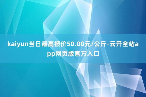 kaiyun当日最高报价50.00元/公斤-云开全站app网页版官方入口
