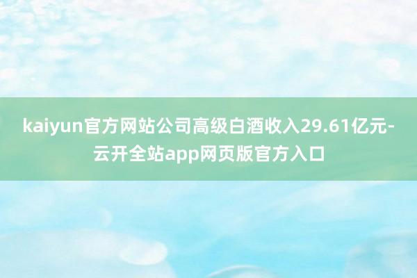 kaiyun官方网站公司高级白酒收入29.61亿元-云开全站app网页版官方入口