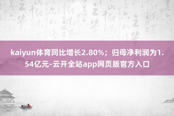 kaiyun体育同比增长2.80%；归母净利润为1.54亿元-云开全站app网页版官方入口